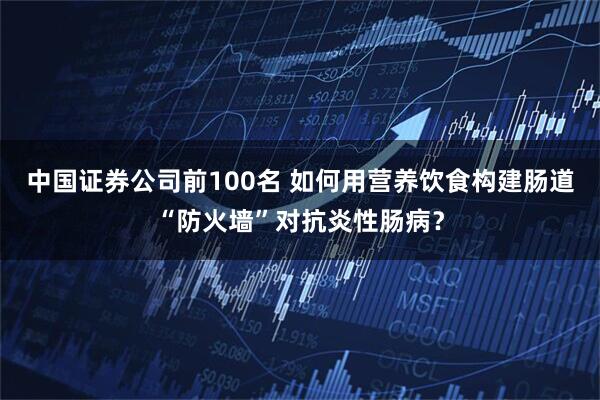 中国证券公司前100名 如何用营养饮食构建肠道“防火墙”对抗炎性肠病？