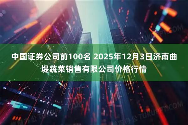 中国证券公司前100名 2025年12月3日济南曲堤蔬菜销售有限公司价格行情