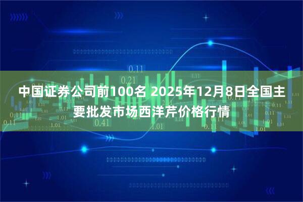 中国证券公司前100名 2025年12月8日全国主要批发市场西洋芹价格行情