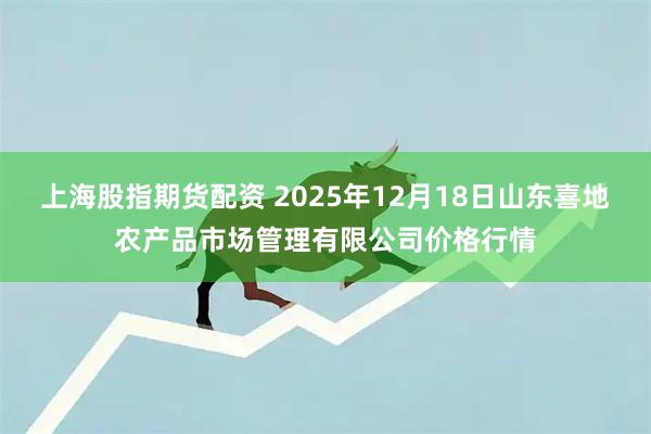 上海股指期货配资 2025年12月18日山东喜地农产品市场管理有限公司价格行情