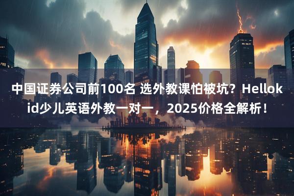 中国证券公司前100名 选外教课怕被坑？Hellokid少儿英语外教一对一，2025价格全解析！