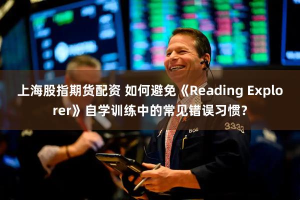 上海股指期货配资 如何避免《Reading Explorer》自学训练中的常见错误习惯？