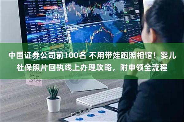 中国证券公司前100名 不用带娃跑照相馆！婴儿社保照片回执线上办理攻略，附申领全流程