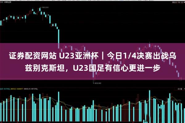 证券配资网站 U23亚洲杯｜今日1/4决赛出战乌兹别克斯坦，U23国足有信心更进一步