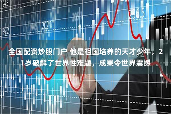 全国配资炒股门户 他是祖国培养的天才少年，21岁破解了世界性难题，成果令世界震撼