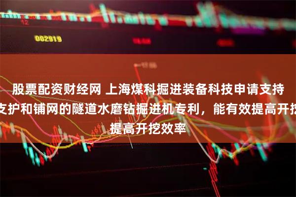 股票配资财经网 上海煤科掘进装备科技申请支持锚杆支护和铺网的隧道水磨钻掘进机专利，能有效提高开挖效率