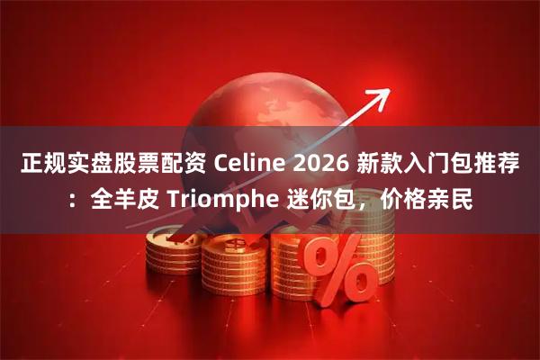 正规实盘股票配资 Celine 2026 新款入门包推荐：全羊皮 Triomphe 迷你包，价格亲民
