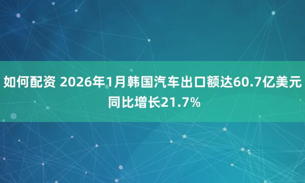 如何配资 2026年1月韩国汽车出口额达60.7亿美元 同比增长21.7%