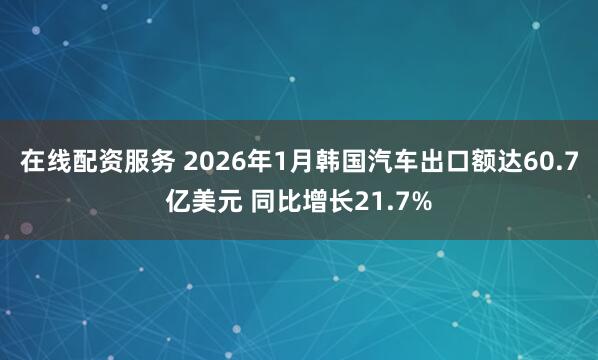 在线配资服务 2026年1月韩国汽车出口额达60.7亿美元 同比增长21.7%